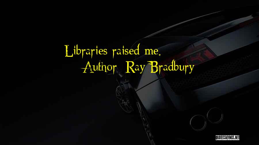 Ray Bradbury Quotes: Libraries Raised Me.