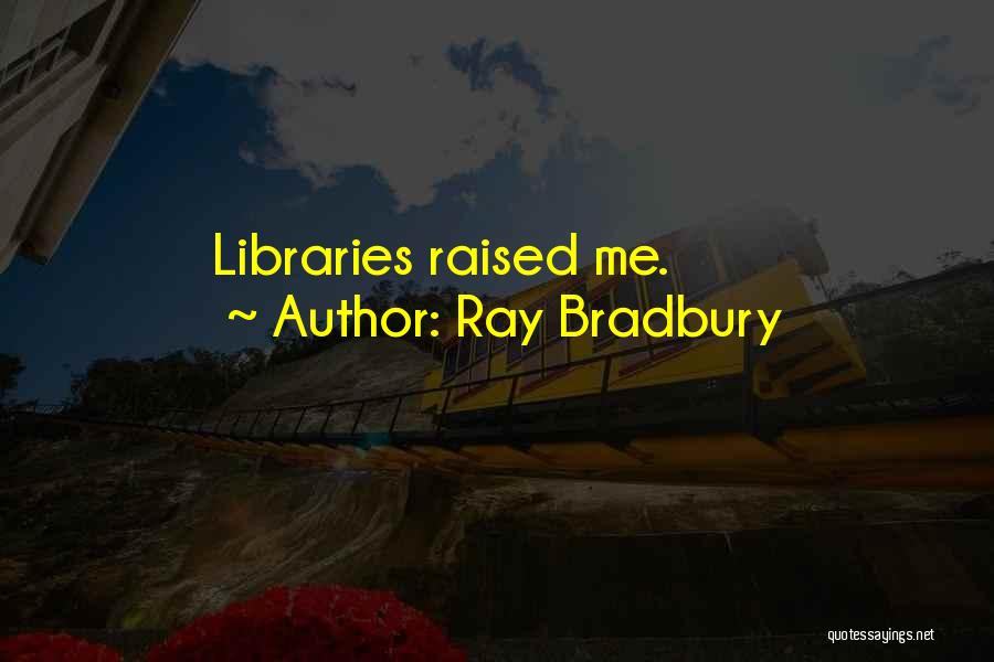 Ray Bradbury Quotes: Libraries Raised Me.