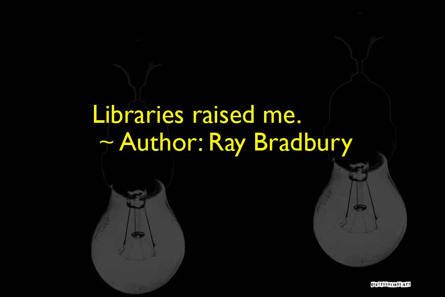 Ray Bradbury Quotes: Libraries Raised Me.