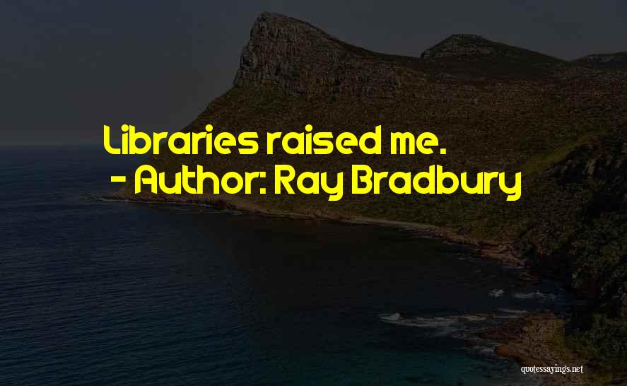 Ray Bradbury Quotes: Libraries Raised Me.