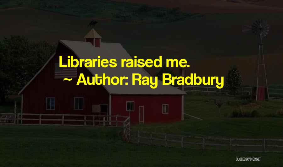 Ray Bradbury Quotes: Libraries Raised Me.