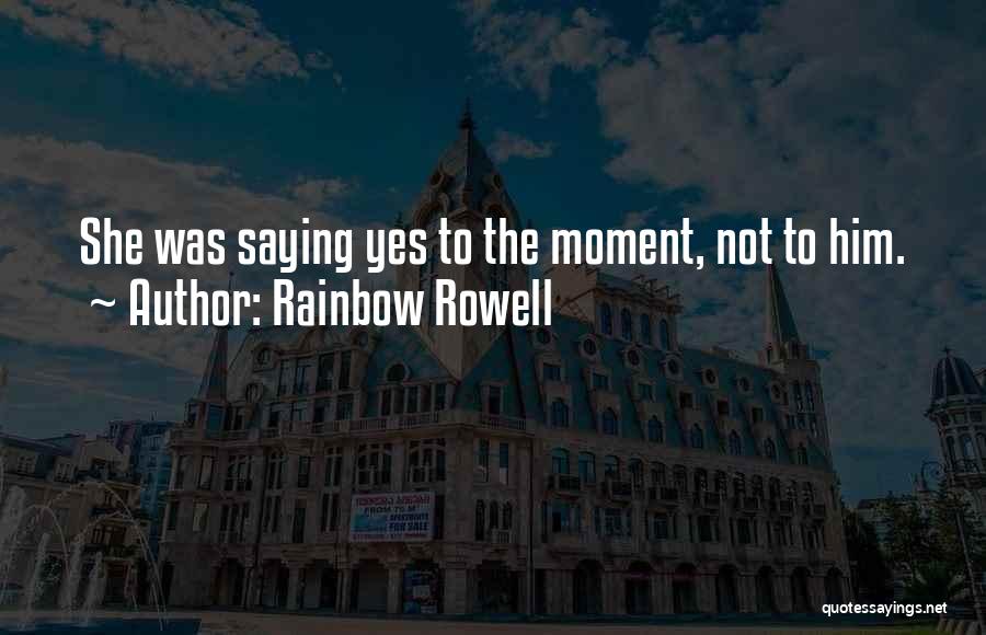 Rainbow Rowell Quotes: She Was Saying Yes To The Moment, Not To Him.