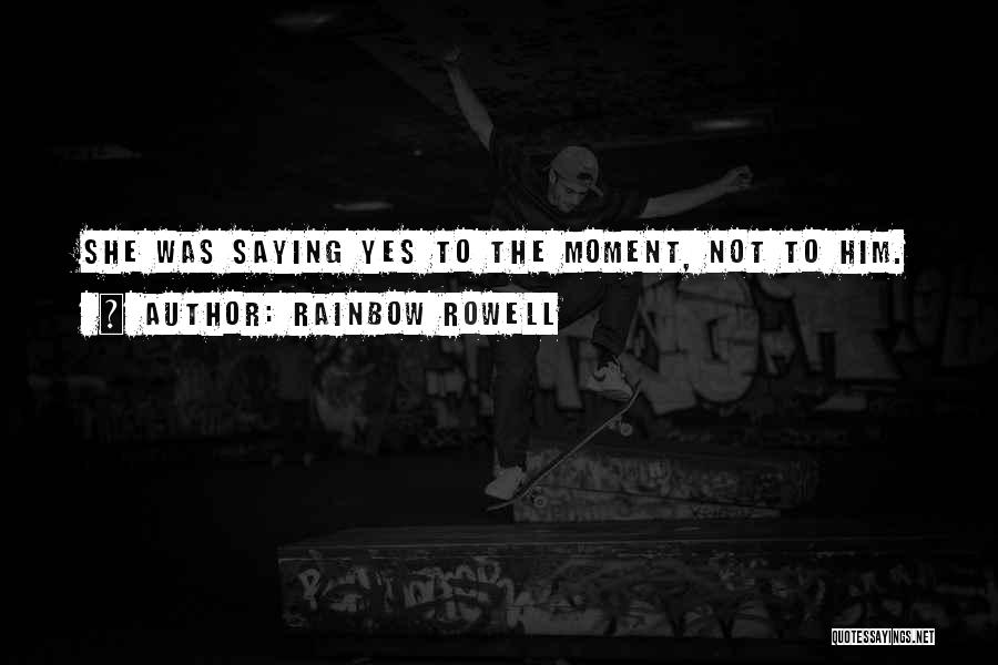 Rainbow Rowell Quotes: She Was Saying Yes To The Moment, Not To Him.
