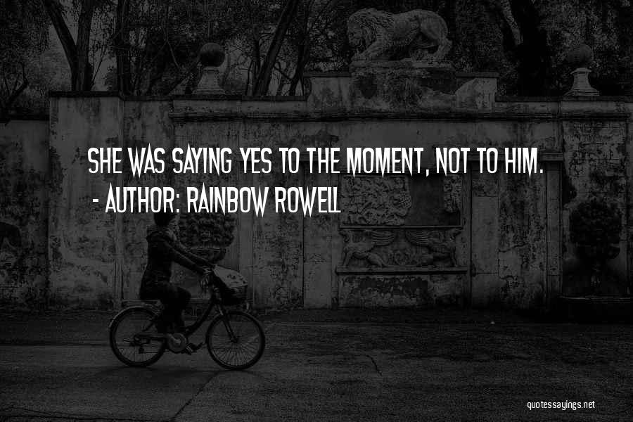 Rainbow Rowell Quotes: She Was Saying Yes To The Moment, Not To Him.
