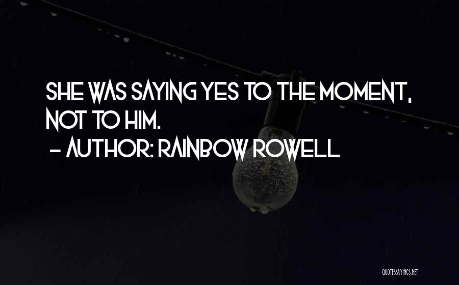 Rainbow Rowell Quotes: She Was Saying Yes To The Moment, Not To Him.