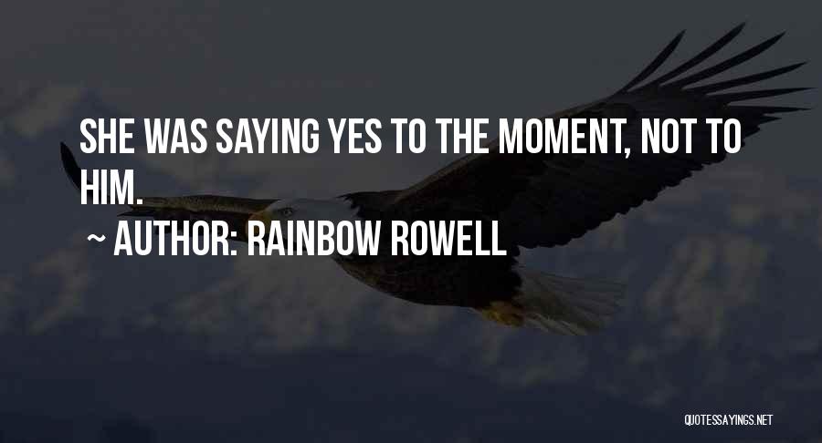 Rainbow Rowell Quotes: She Was Saying Yes To The Moment, Not To Him.