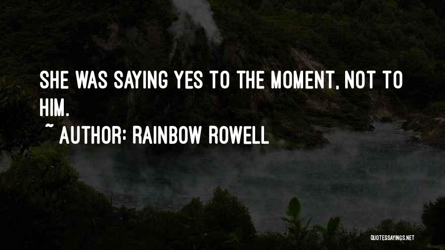 Rainbow Rowell Quotes: She Was Saying Yes To The Moment, Not To Him.