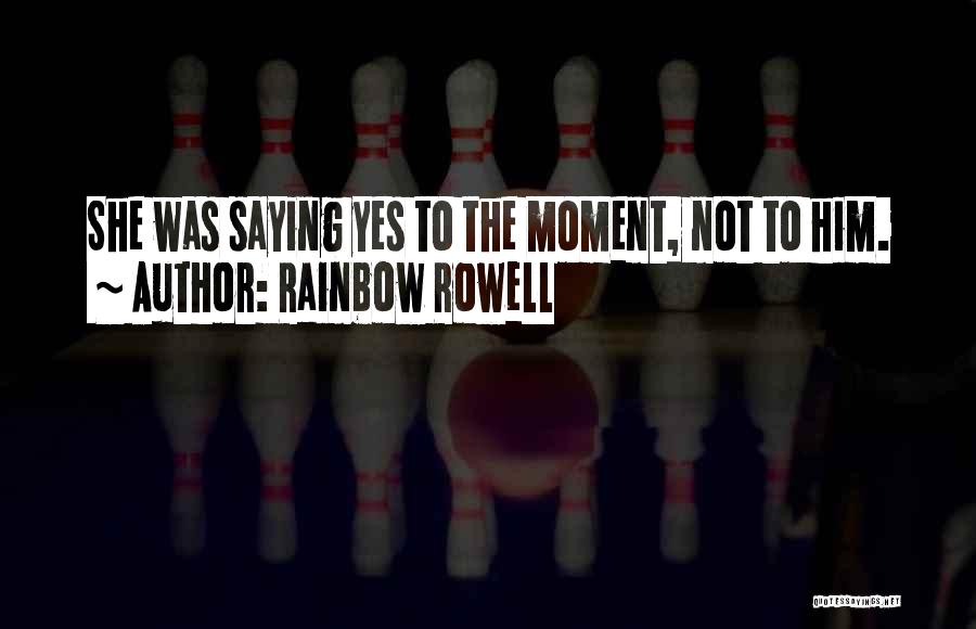 Rainbow Rowell Quotes: She Was Saying Yes To The Moment, Not To Him.
