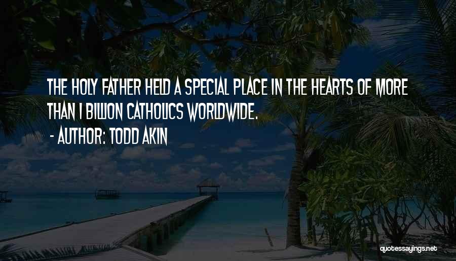 Todd Akin Quotes: The Holy Father Held A Special Place In The Hearts Of More Than 1 Billion Catholics Worldwide.