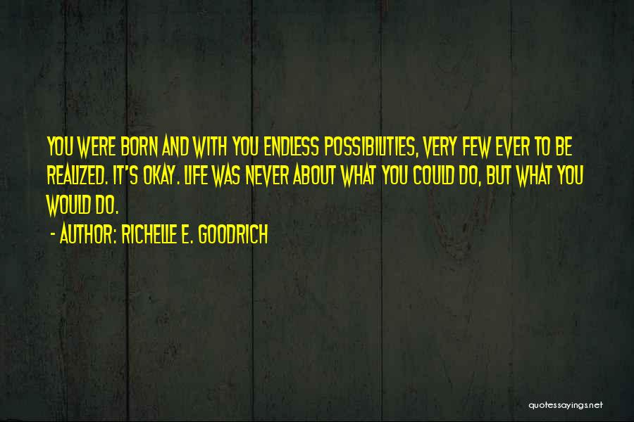 Richelle E. Goodrich Quotes: You Were Born And With You Endless Possibilities, Very Few Ever To Be Realized. It's Okay. Life Was Never About