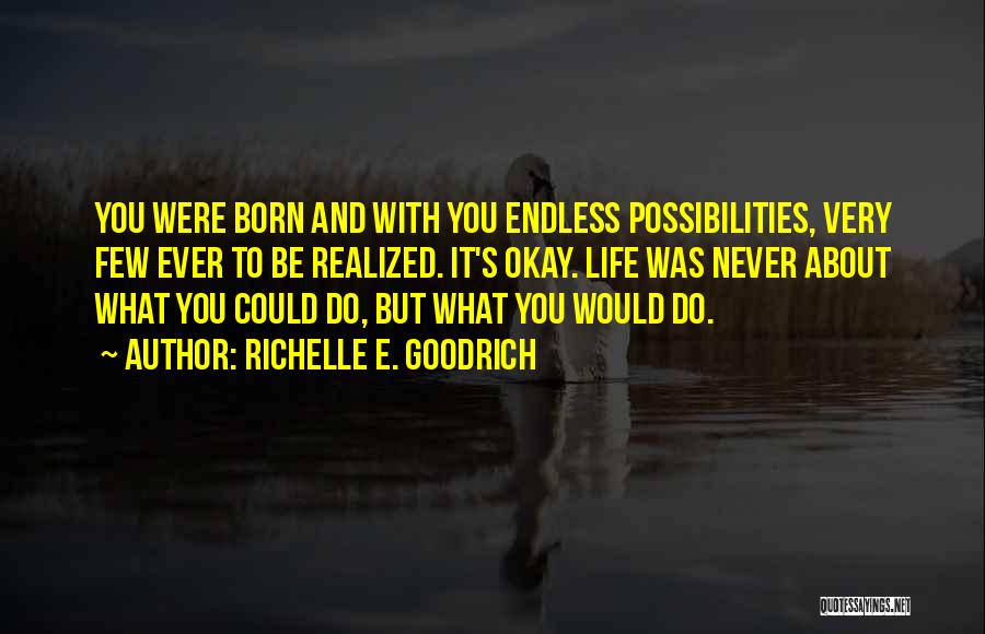 Richelle E. Goodrich Quotes: You Were Born And With You Endless Possibilities, Very Few Ever To Be Realized. It's Okay. Life Was Never About