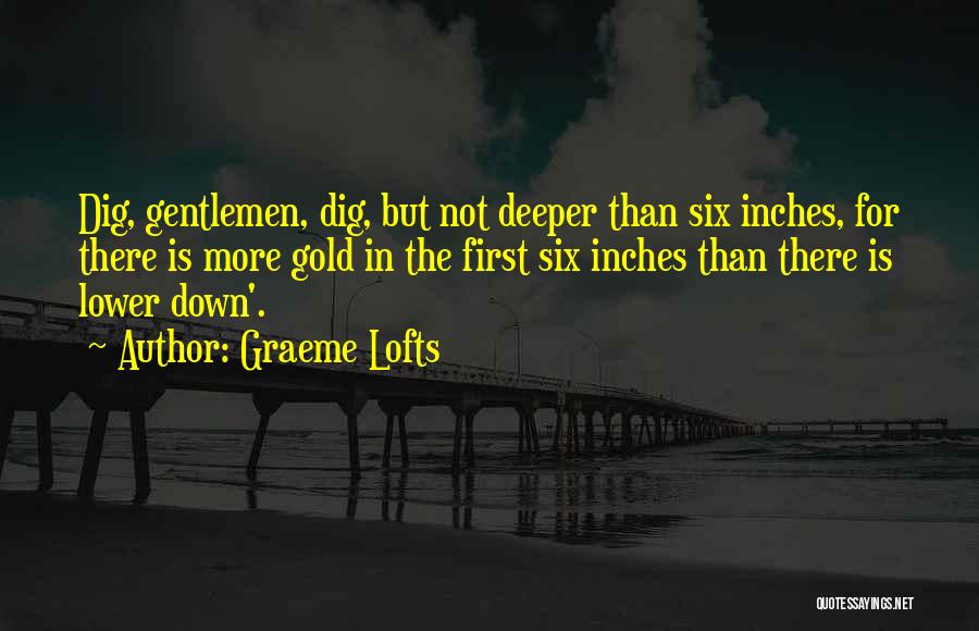 Graeme Lofts Quotes: Dig, Gentlemen, Dig, But Not Deeper Than Six Inches, For There Is More Gold In The First Six Inches Than