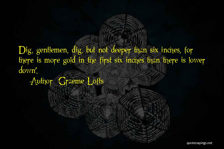 Graeme Lofts Quotes: Dig, Gentlemen, Dig, But Not Deeper Than Six Inches, For There Is More Gold In The First Six Inches Than