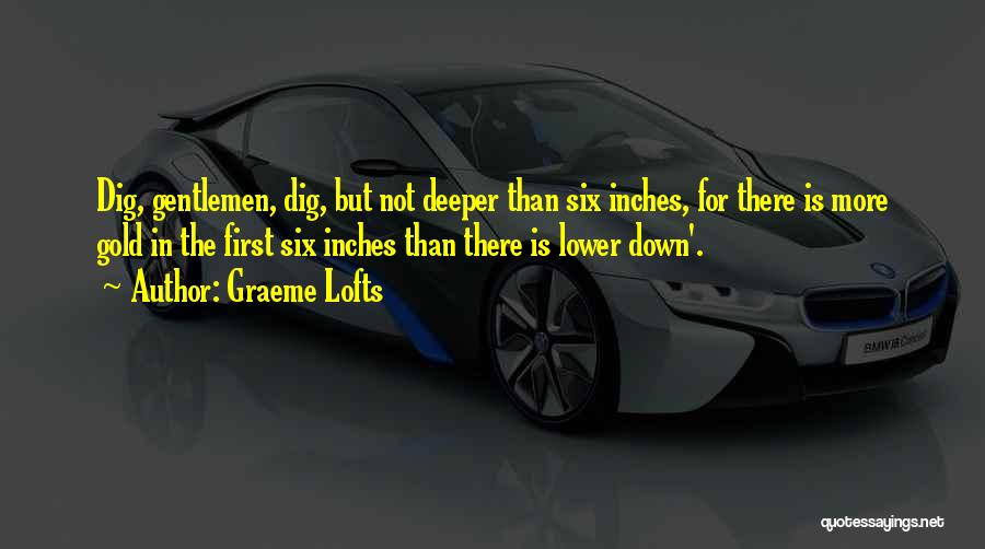 Graeme Lofts Quotes: Dig, Gentlemen, Dig, But Not Deeper Than Six Inches, For There Is More Gold In The First Six Inches Than