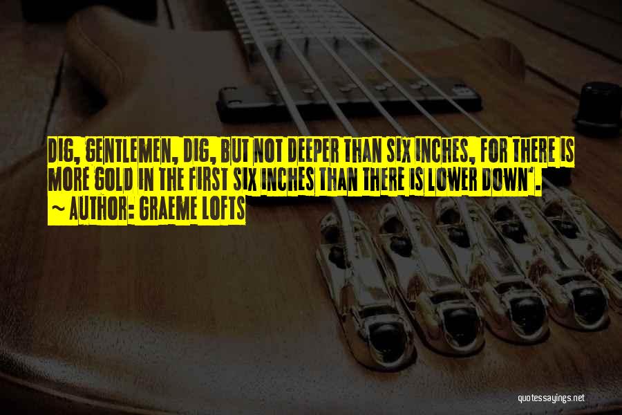 Graeme Lofts Quotes: Dig, Gentlemen, Dig, But Not Deeper Than Six Inches, For There Is More Gold In The First Six Inches Than