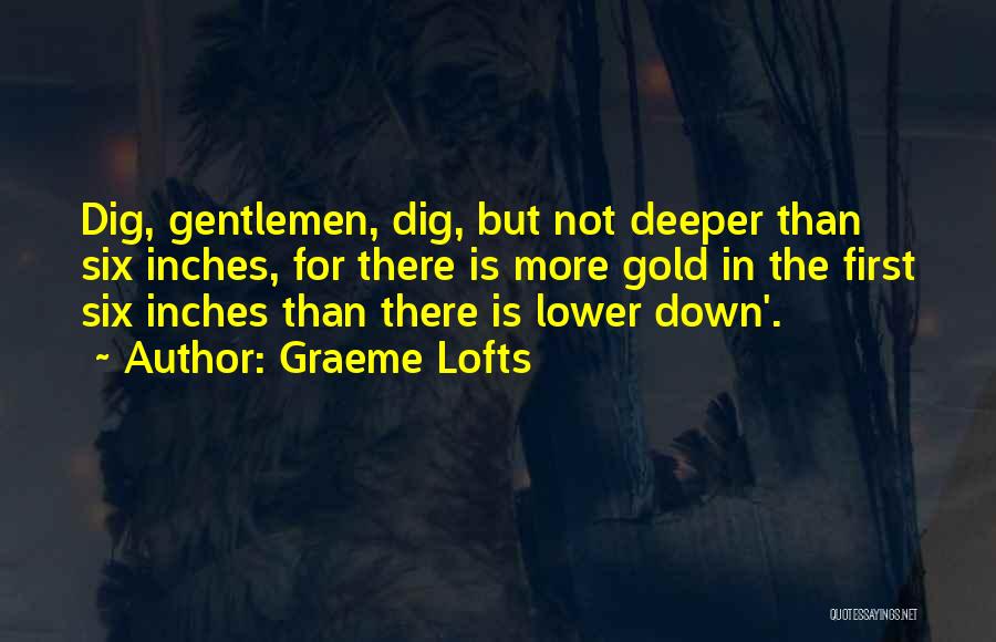 Graeme Lofts Quotes: Dig, Gentlemen, Dig, But Not Deeper Than Six Inches, For There Is More Gold In The First Six Inches Than