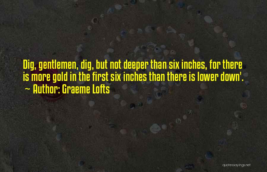 Graeme Lofts Quotes: Dig, Gentlemen, Dig, But Not Deeper Than Six Inches, For There Is More Gold In The First Six Inches Than