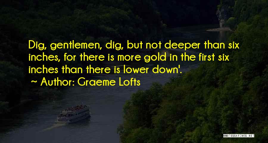 Graeme Lofts Quotes: Dig, Gentlemen, Dig, But Not Deeper Than Six Inches, For There Is More Gold In The First Six Inches Than