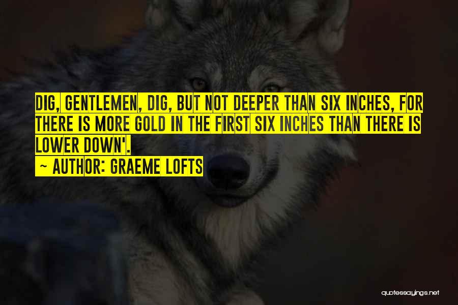 Graeme Lofts Quotes: Dig, Gentlemen, Dig, But Not Deeper Than Six Inches, For There Is More Gold In The First Six Inches Than