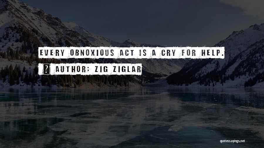 Zig Ziglar Quotes: Every Obnoxious Act Is A Cry For Help.