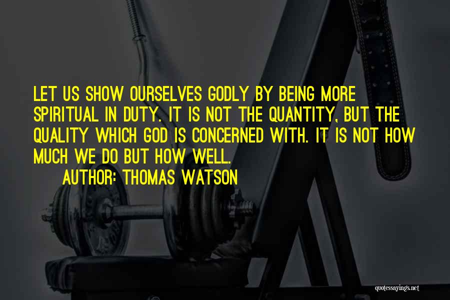 Thomas Watson Quotes: Let Us Show Ourselves Godly By Being More Spiritual In Duty. It Is Not The Quantity, But The Quality Which