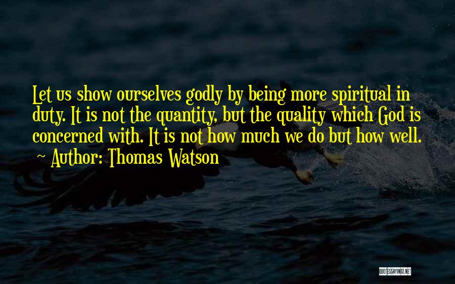 Thomas Watson Quotes: Let Us Show Ourselves Godly By Being More Spiritual In Duty. It Is Not The Quantity, But The Quality Which