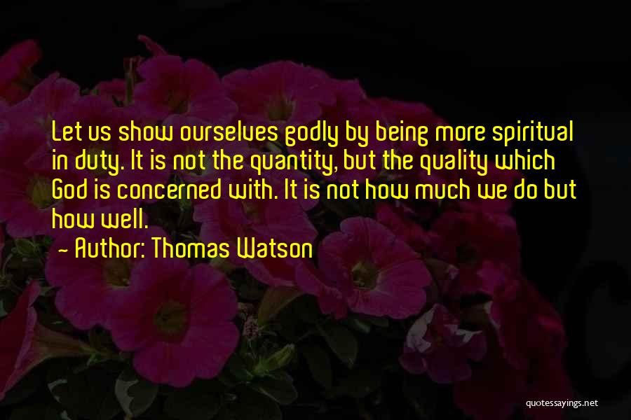 Thomas Watson Quotes: Let Us Show Ourselves Godly By Being More Spiritual In Duty. It Is Not The Quantity, But The Quality Which