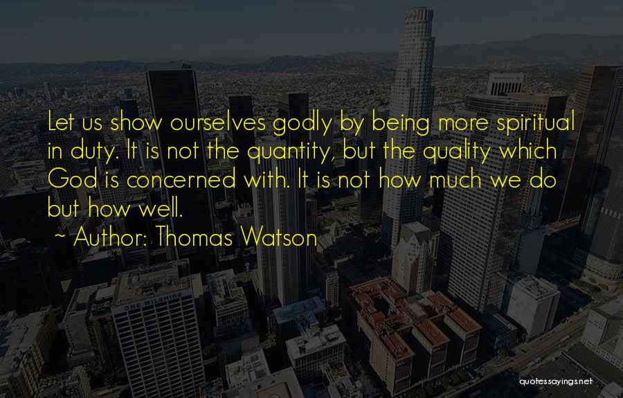 Thomas Watson Quotes: Let Us Show Ourselves Godly By Being More Spiritual In Duty. It Is Not The Quantity, But The Quality Which