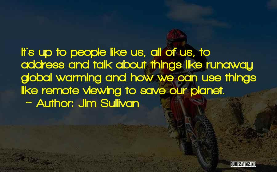 Jim Sullivan Quotes: It's Up To People Like Us, All Of Us, To Address And Talk About Things Like Runaway Global Warming And