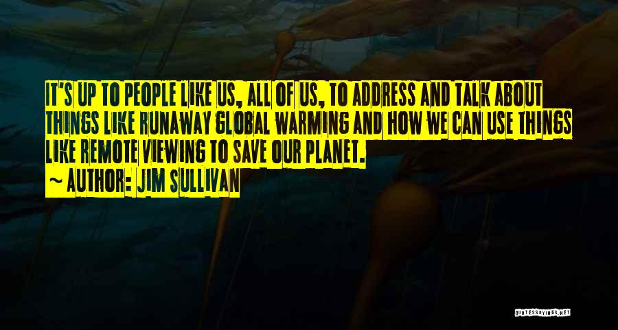 Jim Sullivan Quotes: It's Up To People Like Us, All Of Us, To Address And Talk About Things Like Runaway Global Warming And