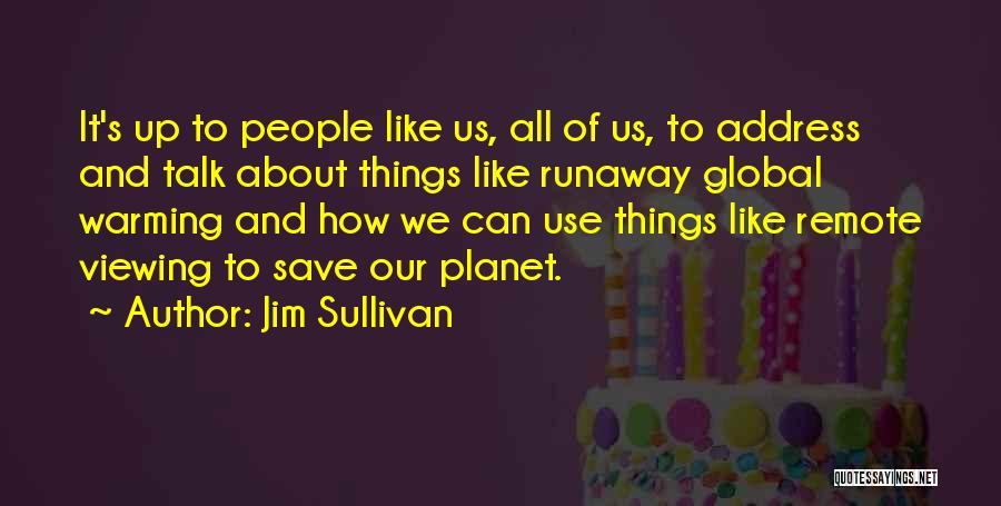 Jim Sullivan Quotes: It's Up To People Like Us, All Of Us, To Address And Talk About Things Like Runaway Global Warming And