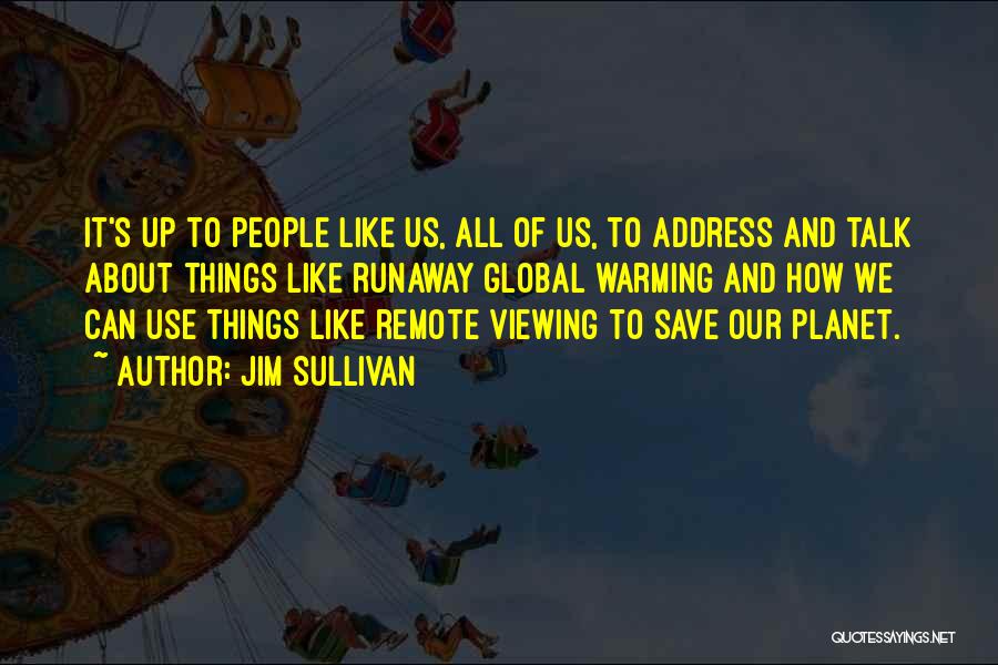 Jim Sullivan Quotes: It's Up To People Like Us, All Of Us, To Address And Talk About Things Like Runaway Global Warming And