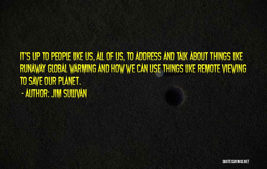 Jim Sullivan Quotes: It's Up To People Like Us, All Of Us, To Address And Talk About Things Like Runaway Global Warming And