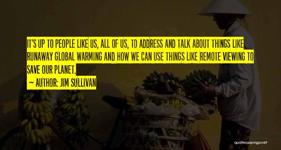 Jim Sullivan Quotes: It's Up To People Like Us, All Of Us, To Address And Talk About Things Like Runaway Global Warming And