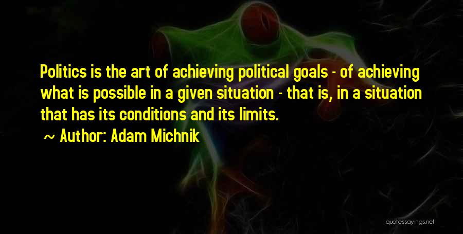 Adam Michnik Quotes: Politics Is The Art Of Achieving Political Goals - Of Achieving What Is Possible In A Given Situation - That