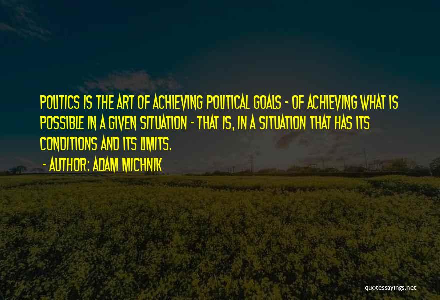 Adam Michnik Quotes: Politics Is The Art Of Achieving Political Goals - Of Achieving What Is Possible In A Given Situation - That