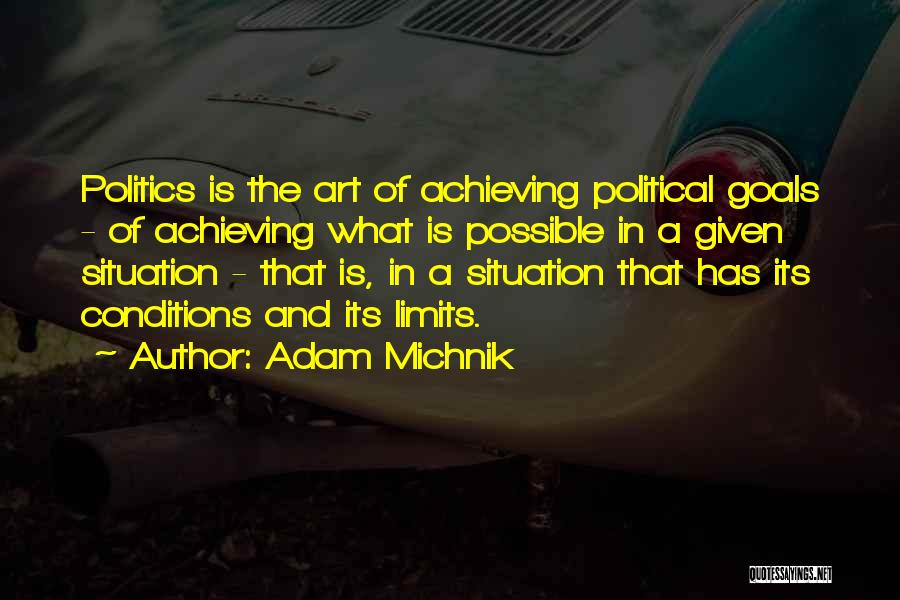 Adam Michnik Quotes: Politics Is The Art Of Achieving Political Goals - Of Achieving What Is Possible In A Given Situation - That