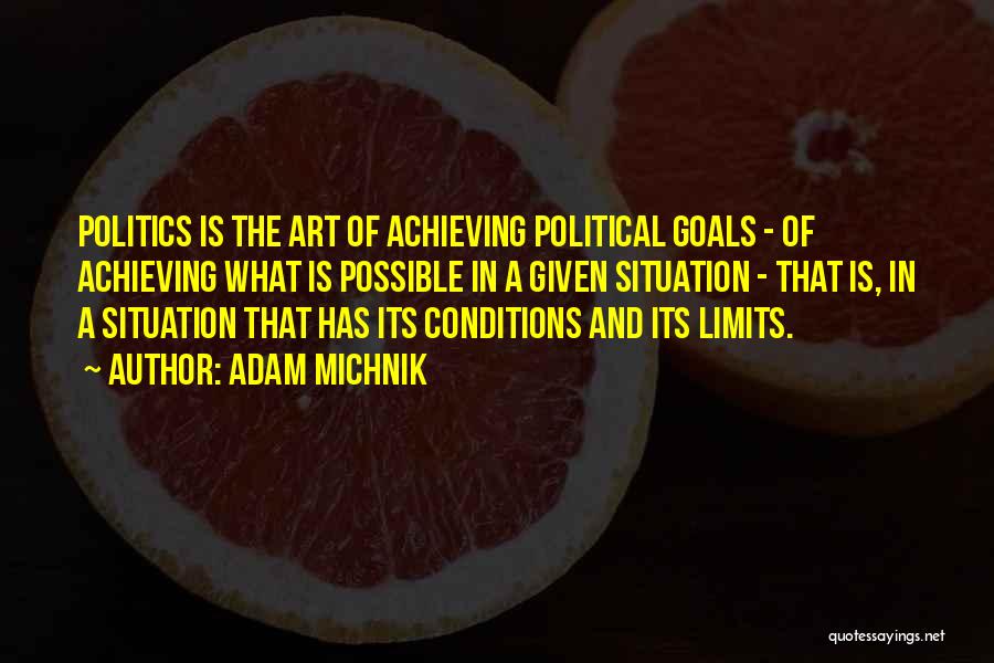 Adam Michnik Quotes: Politics Is The Art Of Achieving Political Goals - Of Achieving What Is Possible In A Given Situation - That