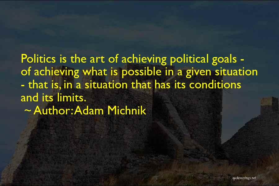 Adam Michnik Quotes: Politics Is The Art Of Achieving Political Goals - Of Achieving What Is Possible In A Given Situation - That