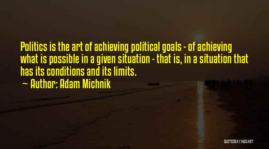 Adam Michnik Quotes: Politics Is The Art Of Achieving Political Goals - Of Achieving What Is Possible In A Given Situation - That