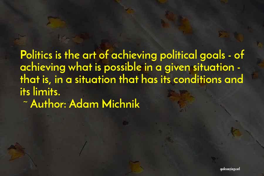 Adam Michnik Quotes: Politics Is The Art Of Achieving Political Goals - Of Achieving What Is Possible In A Given Situation - That