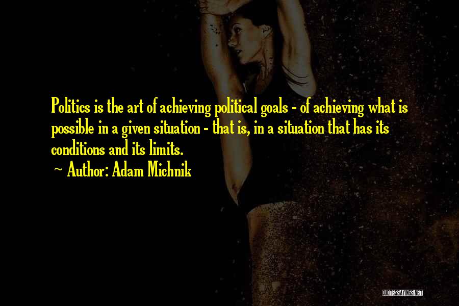 Adam Michnik Quotes: Politics Is The Art Of Achieving Political Goals - Of Achieving What Is Possible In A Given Situation - That