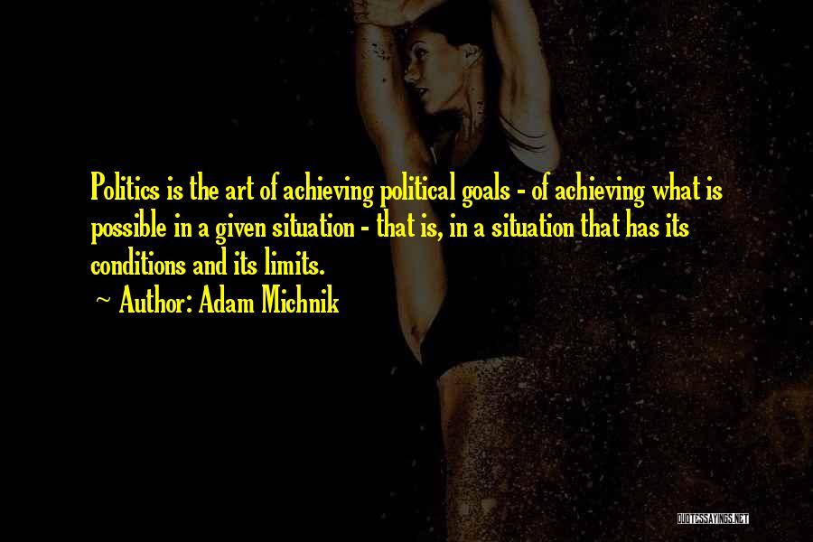 Adam Michnik Quotes: Politics Is The Art Of Achieving Political Goals - Of Achieving What Is Possible In A Given Situation - That