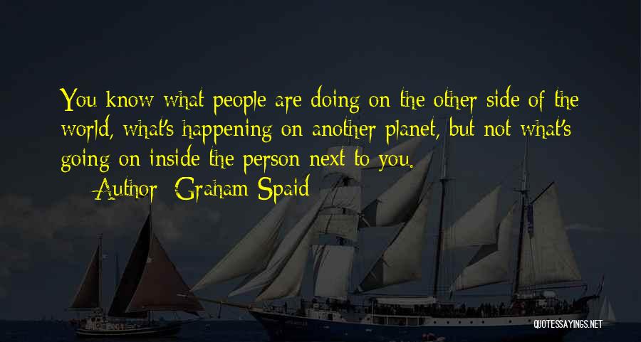 Graham Spaid Quotes: You Know What People Are Doing On The Other Side Of The World, What's Happening On Another Planet, But Not