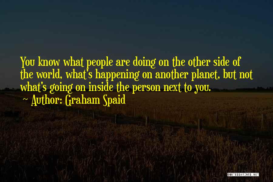 Graham Spaid Quotes: You Know What People Are Doing On The Other Side Of The World, What's Happening On Another Planet, But Not