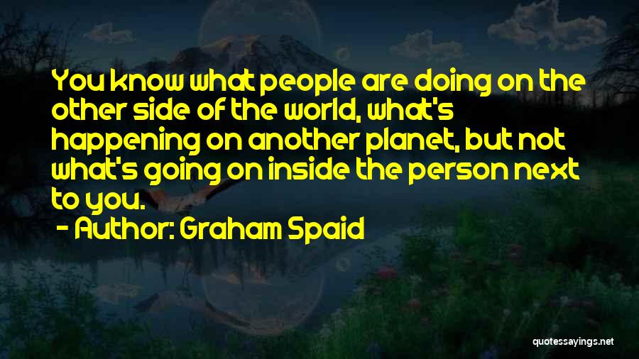 Graham Spaid Quotes: You Know What People Are Doing On The Other Side Of The World, What's Happening On Another Planet, But Not