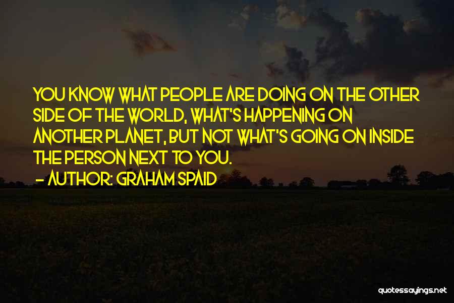 Graham Spaid Quotes: You Know What People Are Doing On The Other Side Of The World, What's Happening On Another Planet, But Not