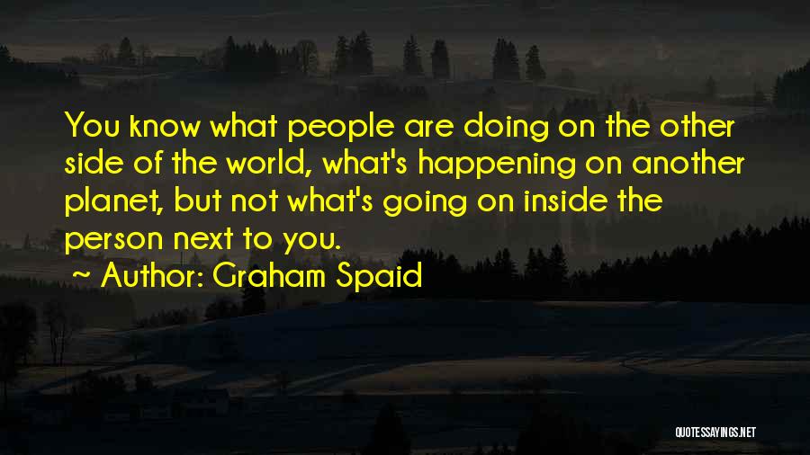 Graham Spaid Quotes: You Know What People Are Doing On The Other Side Of The World, What's Happening On Another Planet, But Not