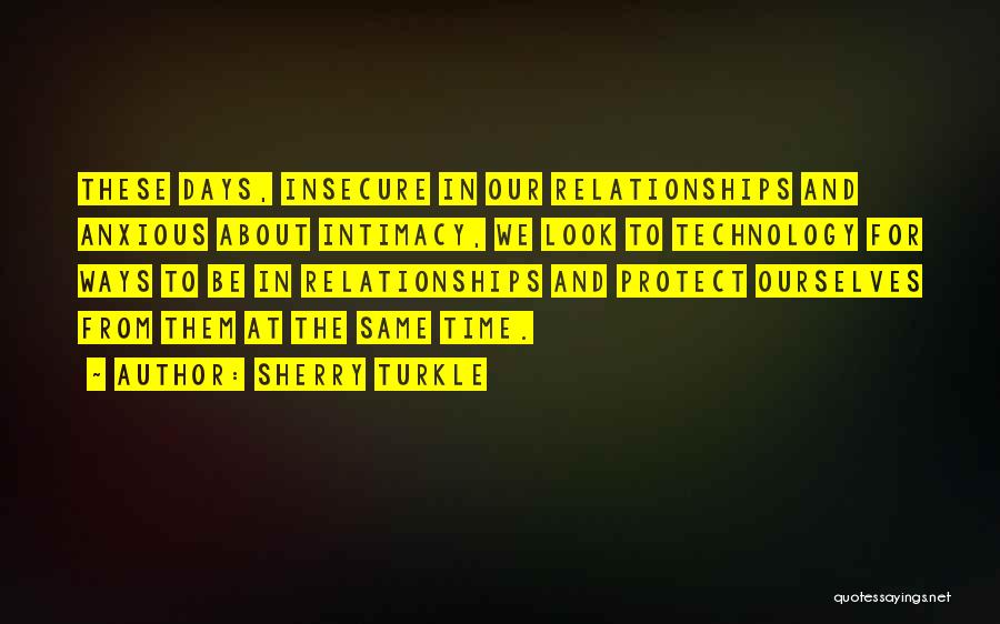 Sherry Turkle Quotes: These Days, Insecure In Our Relationships And Anxious About Intimacy, We Look To Technology For Ways To Be In Relationships