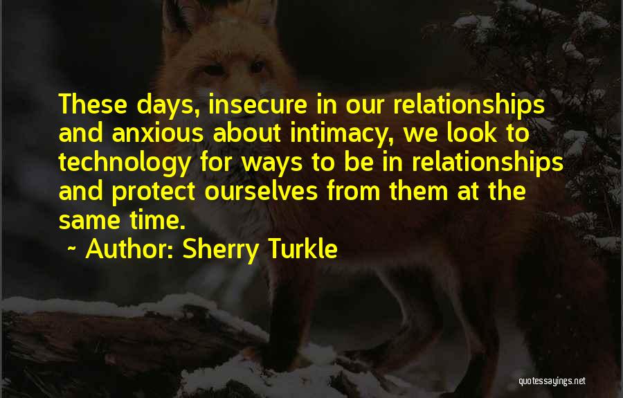 Sherry Turkle Quotes: These Days, Insecure In Our Relationships And Anxious About Intimacy, We Look To Technology For Ways To Be In Relationships